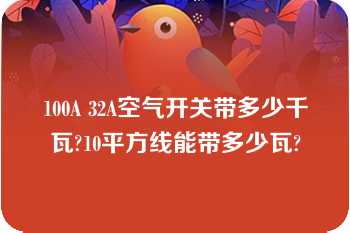 100A 32A空气开关带多少千瓦?10平方线能带多少瓦?