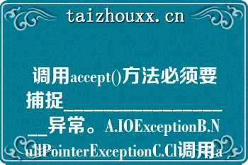 调用accept()方法必须要捕捉__________________异常。A.IOExceptionB.NullPointerExceptionC.Cl调用accept()方法必须要捕捉__________________异常。A.IOExceptionB.NullPointerExceptionC.ClassNotFoundExceptionD.ArrayIndexOutOfBoundsException