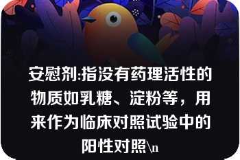 安慰剂:指没有药理活性的物质如乳糖、淀粉等，用来作为临床对照试验中的阳性对照\n