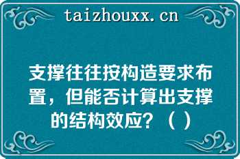 支撑往往按构造要求布置，但能否计算出支撑的结构效应？（）