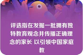 评选指在发掘一批拥有独特教育观念并传播正确理念的家长 以引领中国家庭教