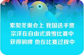 索契冬奥会上 我国选手贾宗洋在自由式滑雪比赛中获得铜牌 他在比赛过程中