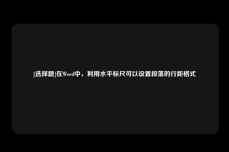 [选择题]在Word中，利用水平标尺可以设置段落的行距格式