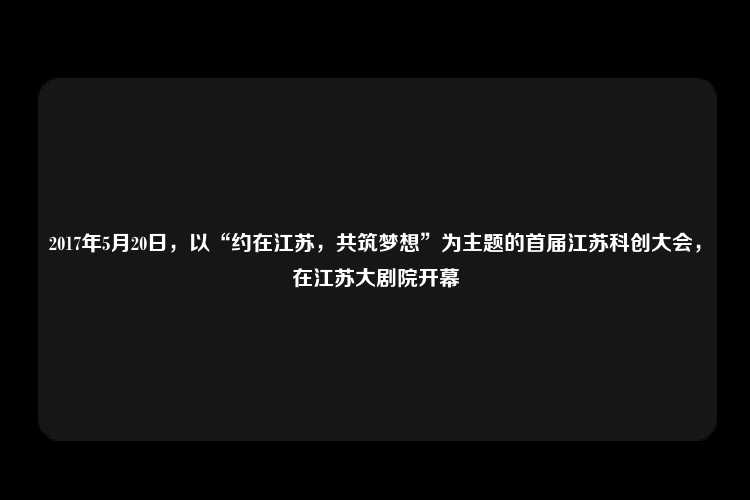 2017年5月20日，以“约在江苏，共筑梦想”为主题的首届江苏科创大会，在江苏大剧院开幕