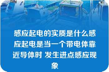 感应起电的实质是什么感应起电是当一个带电体靠近导体时 发生进点感应现象