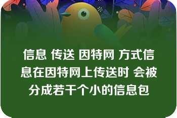 信息 传送 因特网 方式信息在因特网上传送时 会被分成若干个小的信息包