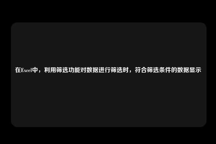 在Excel中，利用筛选功能对数据进行筛选时，符合筛选条件的数据显示