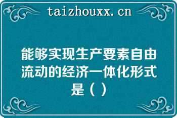 能够实现生产要素自由流动的经济一体化形式是（）