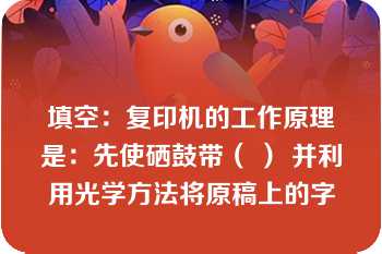 填空：复印机的工作原理是：先使硒鼓带（ ） 并利用光学方法将原稿上的字