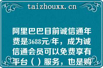 阿里巴巴目前诚信通年费是3688元/年，成为诚信通会员可以免费享有平台（）服务，也是购买所有增值服务的前提