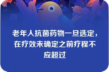 老年人抗菌药物一旦选定，在疗效未确定之前疗程不应超过