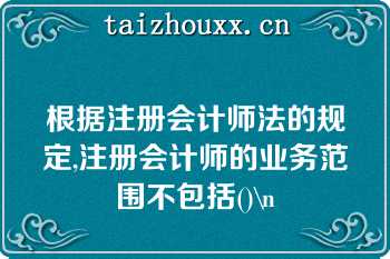 根据注册会计师法的规定,注册会计师的业务范围不包括()\n