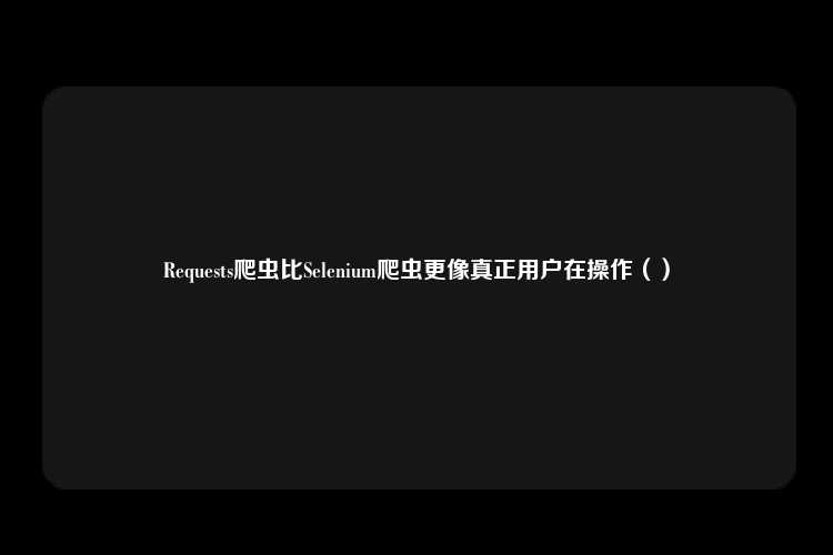 Requests爬虫比Selenium爬虫更像真正用户在操作（）