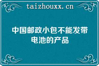 中国邮政小包不能发带电池的产品