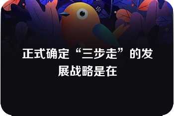 正式确定“三步走”的发展战略是在