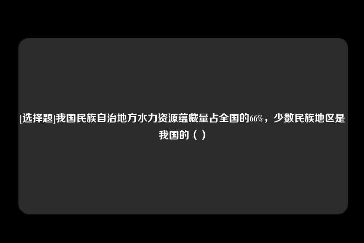 [选择题]我国民族自治地方水力资源蕴藏量占全国的66%，少数民族地区是我国的（）