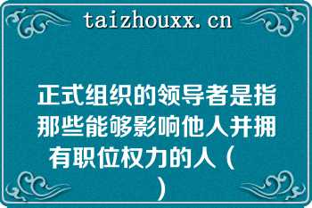 正式组织的领导者是指那些能够影响他人并拥有职位权力的人（　　）