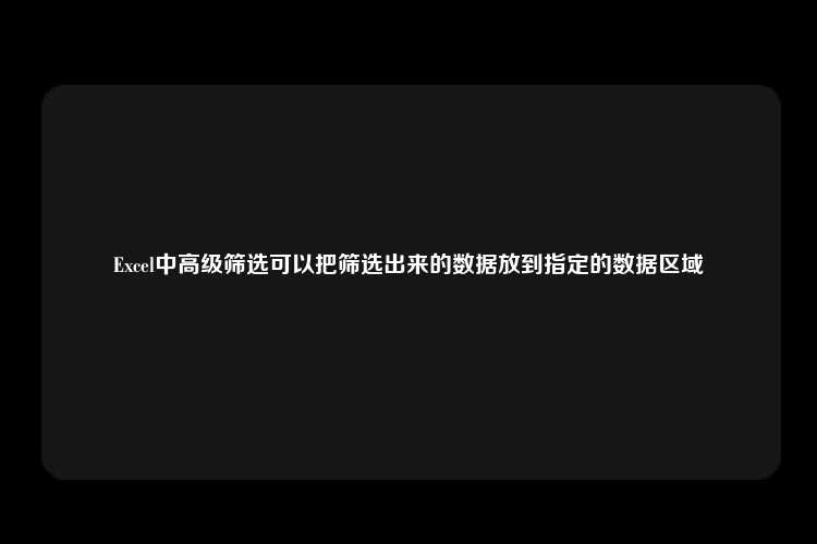 Excel中高级筛选可以把筛选出来的数据放到指定的数据区域