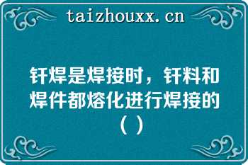 钎焊是焊接时，钎料和焊件都熔化进行焊接的（）