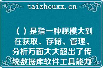 （）是指一种规模大到在获取、存储、管理、分析方面大大超出了传统数据库软件工具能力范围的数据集合