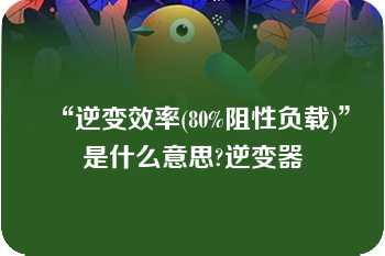 “逆变效率(80%阻性负载)”是什么意思?逆变器