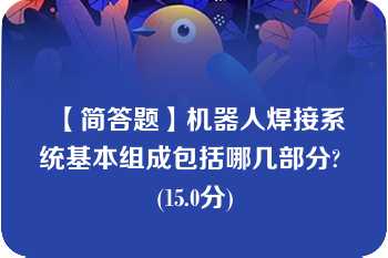 【简答题】机器人焊接系统基本组成包括哪几部分? (15.0分)