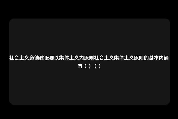 社会主义道德建设要以集体主义为原则社会主义集体主义原则的基本内涵有（）（）