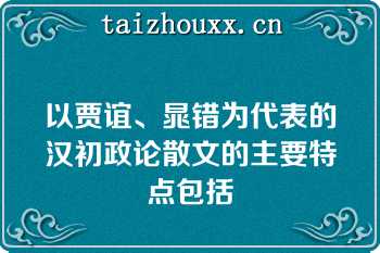 以贾谊、晁错为代表的汉初政论散文的主要特点包括