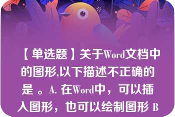 【单选题】关于Word文档中的图形,以下描述不正确的是 。A. 在Word中，可以插入图形，也可以绘制图形 B. 在Word中可以插入剪辑库中的图形，也可以插入图形文件的图形 C. 对文档中的图形可以进行缩放，裁剪等操作 D. 对插入文档的图形，上下可环绕文字，左右不能环绕文字