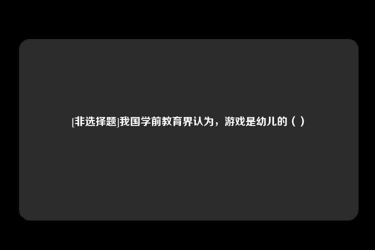 [非选择题]我国学前教育界认为，游戏是幼儿的（）