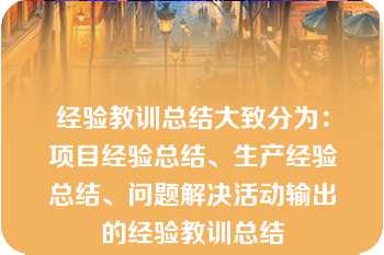 经验教训总结大致分为：项目经验总结、生产经验总结、问题解决活动输出的经验教训总结