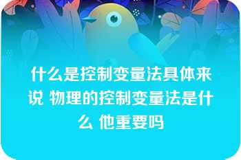 什么是控制变量法具体来说 物理的控制变量法是什么 他重要吗