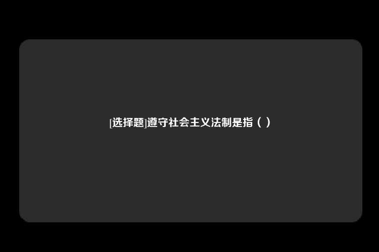 [选择题]遵守社会主义法制是指（）