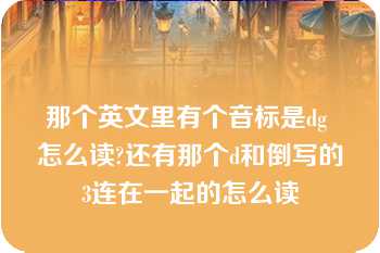 那个英文里有个音标是dg 怎么读?还有那个d和倒写的3连在一起的怎么读