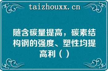 随含碳量提高，碳素结构钢的强度、塑性均提高利（）