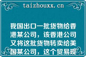 我国出口一批货物给香港某公司，该香港公司又将这批货物转卖给美国某公司，这个贸易现象对香港而言称为（）