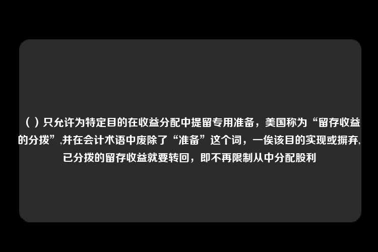 （）只允许为特定目的在收益分配中提留专用准备，美国称为“留存收益的分拨”,并在会计术语中废除了“准备”这个词，一俟该目的实现或摒弃,已分拨的留存收益就要转回，即不再限制从中分配股利