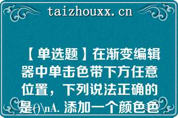 【单选题】在渐变编辑器中单击色带下方任意位置，下列说法正确的是()\nA. 添加一个颜色色标\nB. 添加一个颜色色标 B．添加一个不透明度色标\nC. 调出拾色器对话框\nD. 无响应\n