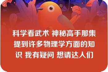 科学看武术 神秘高手那集提到许多物理学方面的知识 我有疑问 想请达人们