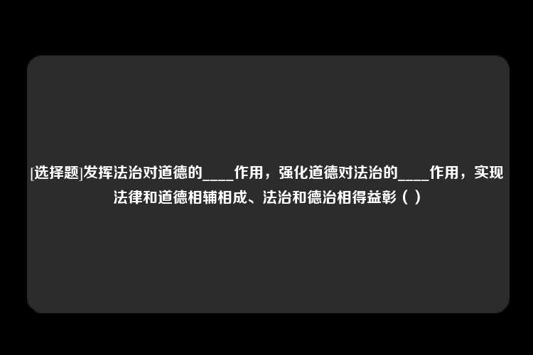 [选择题]发挥法治对道德的____作用，强化道德对法治的____作用，实现法律和道德相辅相成、法治和德治相得益彰（）