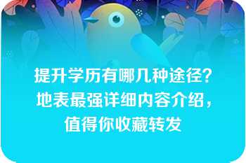 提升学历有哪几种途径？地表最强详细内容介绍，值得你收藏转发