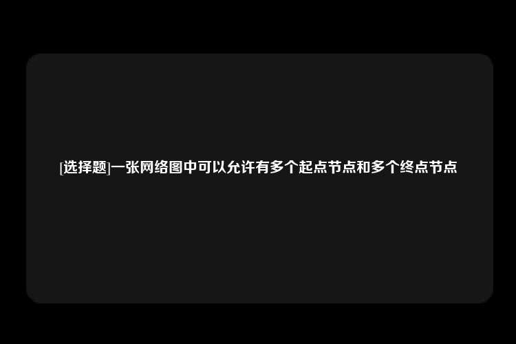 [选择题]一张网络图中可以允许有多个起点节点和多个终点节点