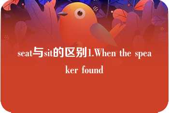 seat与sit的区别1.When the speaker found