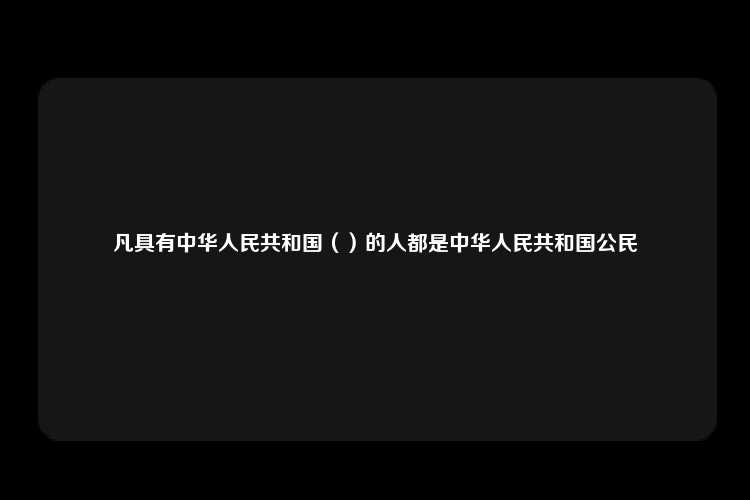 凡具有中华人民共和国（）的人都是中华人民共和国公民