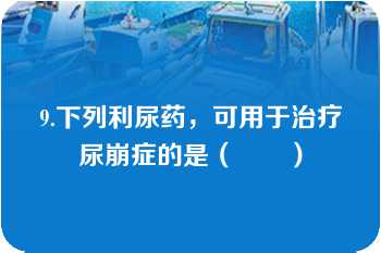 9.下列利尿药，可用于治疗尿崩症的是（　　）