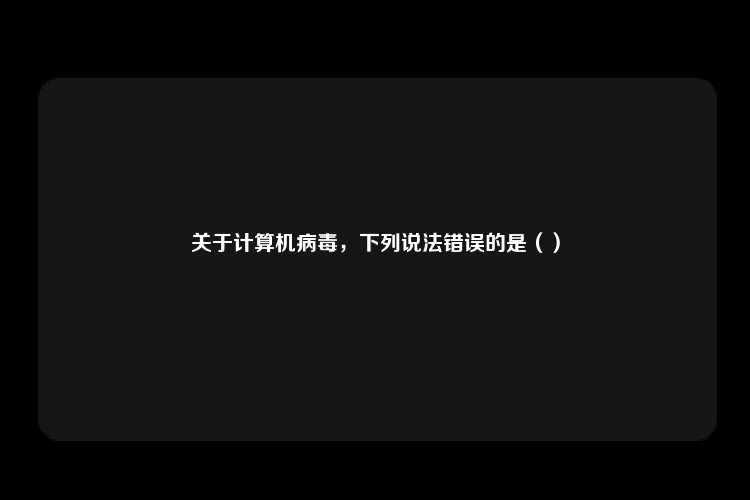 关于计算机病毒，下列说法错误的是（）