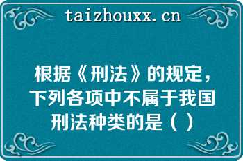 根据《刑法》的规定，下列各项中不属于我国刑法种类的是（）