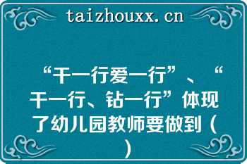 “干一行爱一行”、“干一行、钻一行”体现了幼儿园教师要做到（）