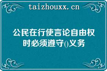 公民在行使言论自由权时必须遵守()义务