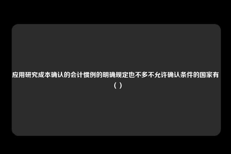 应用研究成本确认的会计惯例的明确规定也不多不允许确认条件的国家有（）